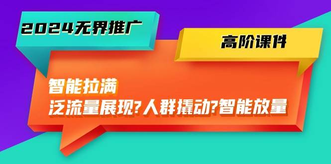 项目-2024无界推广 高阶课件，智能拉满，泛流量展现→人群撬动→智能放量-45节骑士资源网(1)