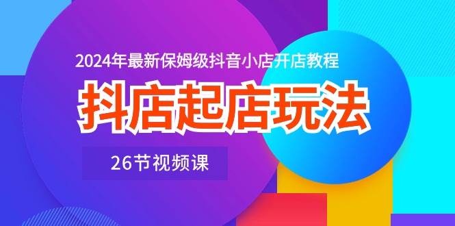 项目-抖店起店玩法，2024年最新保姆级抖音小店开店教程（26节视频课）骑士资源网(1)