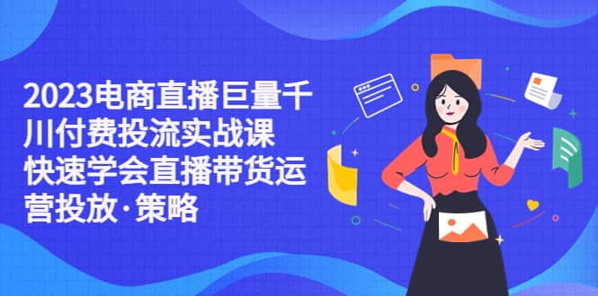 项目-2023电商直播巨量千川付费投流实战课，快速学会直播带货运营投放·策略骑士资源网(1)