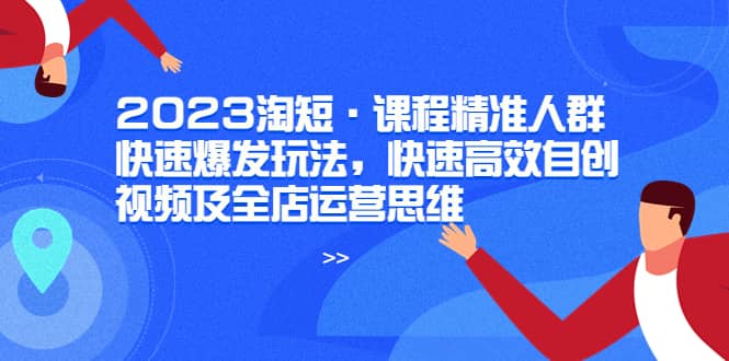 项目-2023淘短·课程精准人群快速爆发玩法，快速高效自创视频及全店运营思维骑士资源网(1)