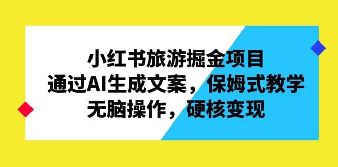 项目-小红书旅游掘金项目，通过AI生成文案，保姆式教学，无脑操作，硬核变现骑士资源网(1)