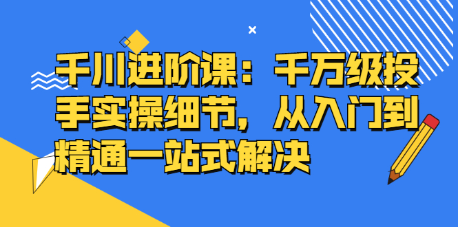 项目-千川进阶课：千川投放细节实操，从入门到精通一站式解决骑士资源网(1)