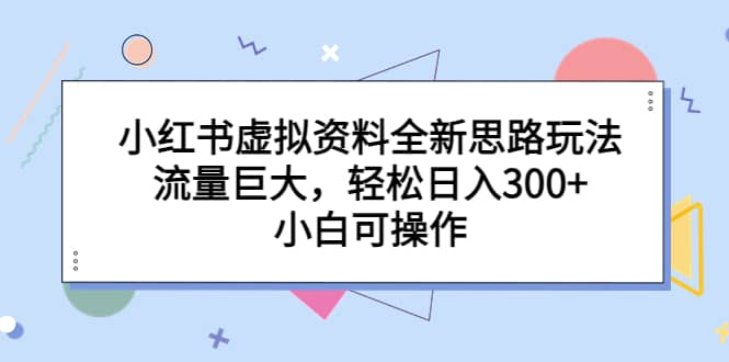 项目-小红书虚拟资料全新思路玩法，流量巨大，轻松日入300 ，小白可操作骑士资源网(1)