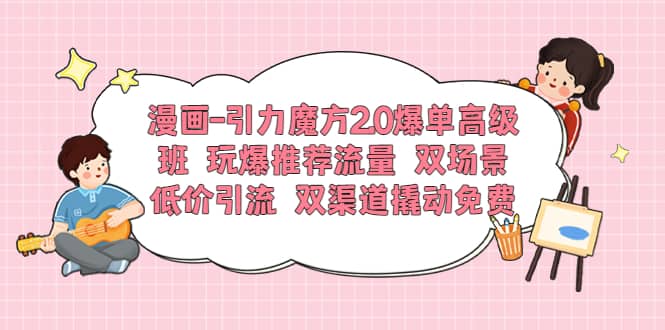 项目-漫画-引力魔方2.0爆单高级班 玩爆推荐流量 双场景低价引流 双渠道撬动免费骑士资源网(1)