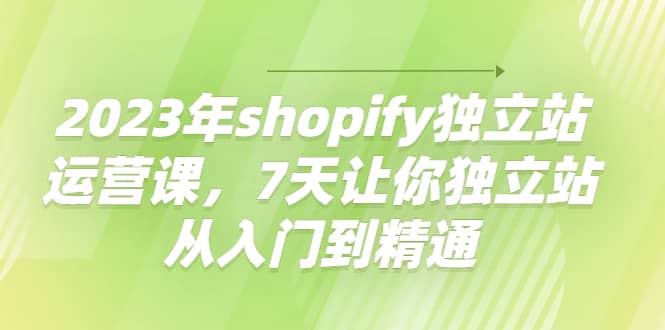 项目-2023年shopify独立站运营课，7天让你独立站从入门到精通骑士资源网(1)