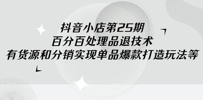 项目-抖音小店-第25期，百分百处理品退技术，有货源和分销实现单品爆款打造玩法骑士资源网(1)