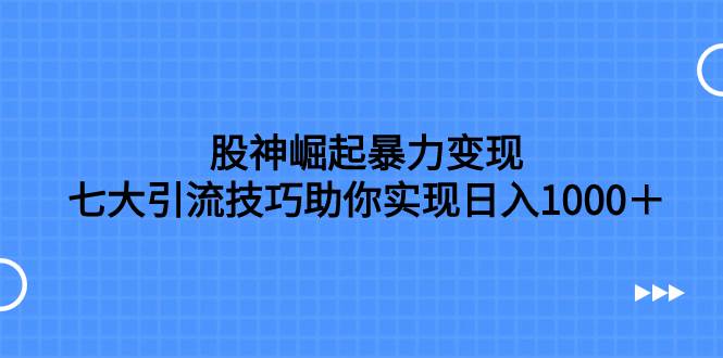 项目-股神崛起暴力变现，七大引流技巧助你日入1000＋，按照流程操作没有经验也可快速上手骑士资源网(1)