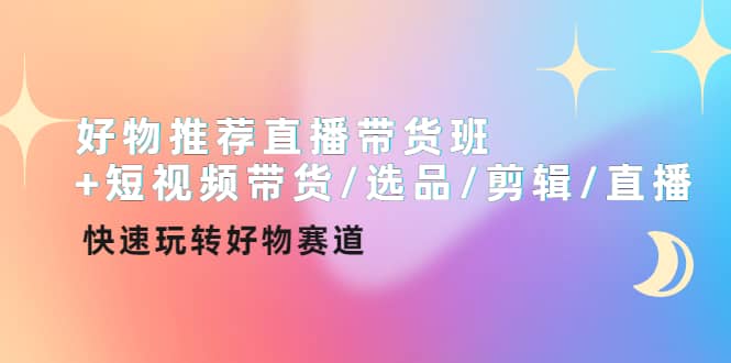 项目-好物推荐直播带货班 短视频带货/选品/剪辑/直播，快速玩转好物赛道骑士资源网(1)