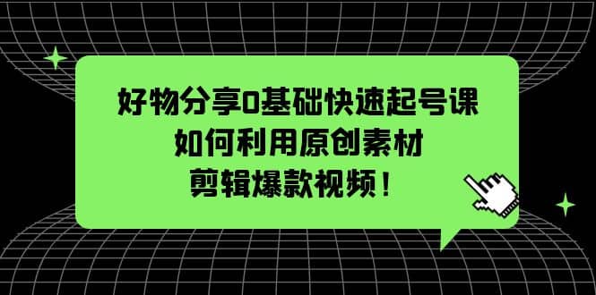 项目-好物分享0基础快速起号课：如何利用原创素材剪辑爆款视频！骑士资源网(1)