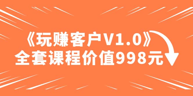 项目-某收费课程《玩赚客户V1.0》全套课程价值998元骑士资源网(1)