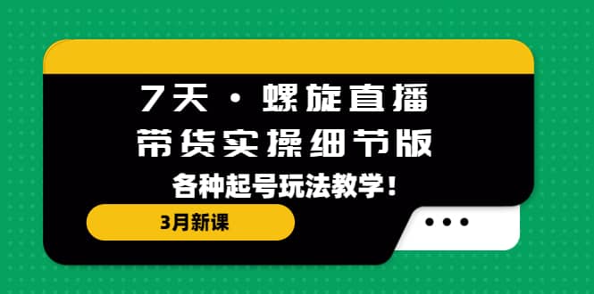 项目-7天·螺旋直播·带货实操细节版：3月新课，各种起号玩法教学骑士资源网(1)