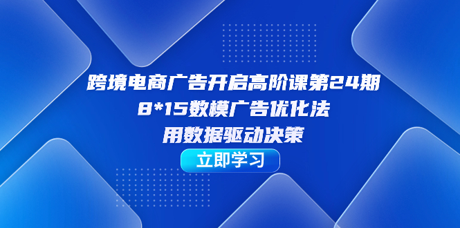 项目-跨境电商-广告开启高阶课第24期，8*15数模广告优化法，用数据驱动决策骑士资源网(1)