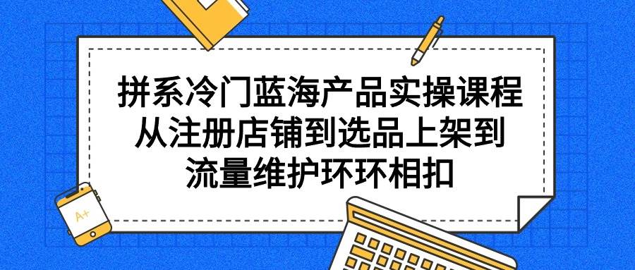 项目-拼系冷门蓝海产品实操课程，从注册店铺到选品上架到流量维护环环相扣骑士资源网(1)