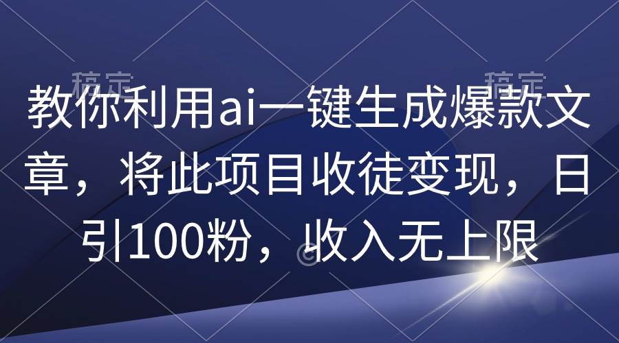 项目-教你利用ai一键生成爆款文章，将此项目收徒变现，日引100粉，收入无上限骑士资源网(1)