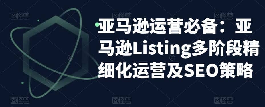 项目-亚马逊2023运营实操：亚马逊Listing多阶段/精细化运营及SEO策略骑士资源网(1)