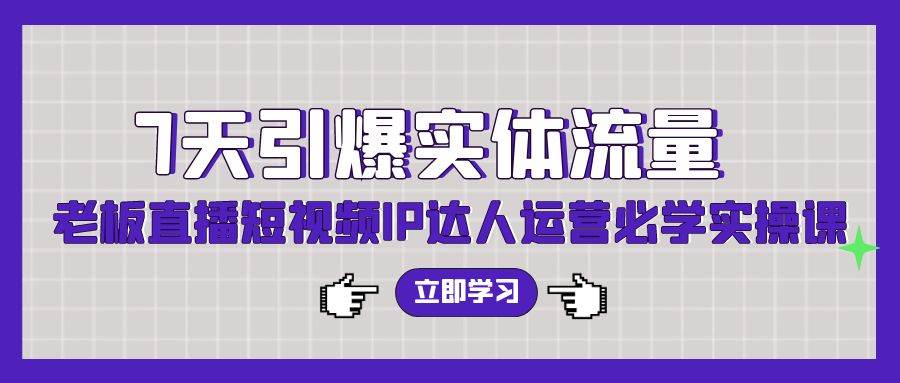 项目-7天引爆实体流量，老板直播短视频IP达人运营必学实操课（56节高清无水印）骑士资源网(1)