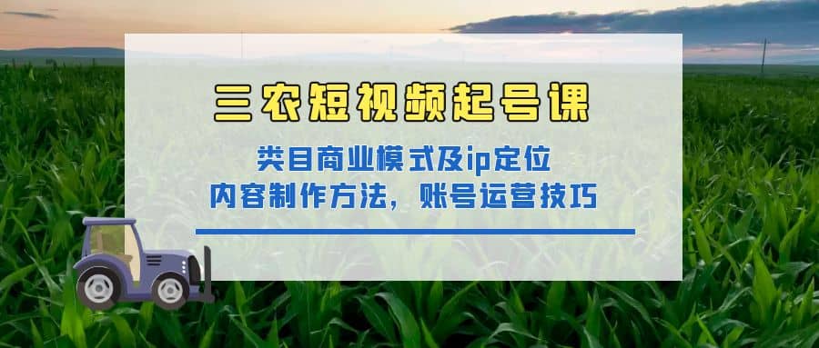 项目-三农短视频起号课：三农类目商业模式及ip定位，内容制作方法，账号运营技巧骑士资源网(1)