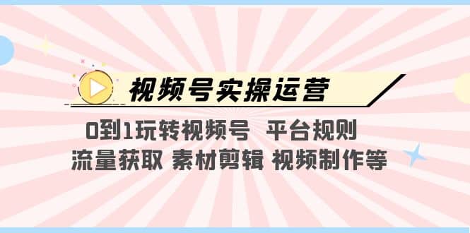 项目-视频号实操运营，0到1玩转视频号 平台规则 流量获取 素材剪辑 视频制作等骑士资源网(1)