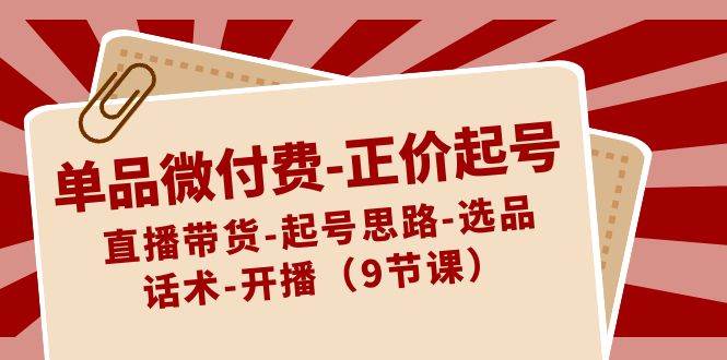 项目-单品微付费-正价起号：直播带货-起号思路-选品-话术-开播（9节课）骑士资源网(1)