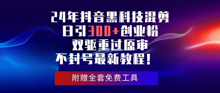 项目-24年抖音黑科技混剪日引300+创业粉，双驱重过原审不封号最新教程！骑士资源网(1)