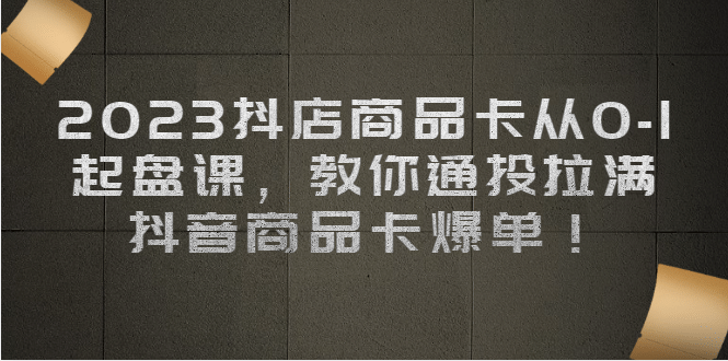 项目-2023抖店商品卡从0-1 起盘课，教你通投拉满，抖音商品卡爆单骑士资源网(1)