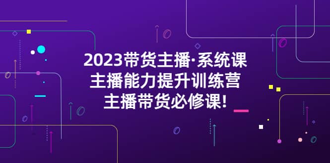 项目-2023带货主播·系统课，主播能力提升训练营，主播带货必修课骑士资源网(1)