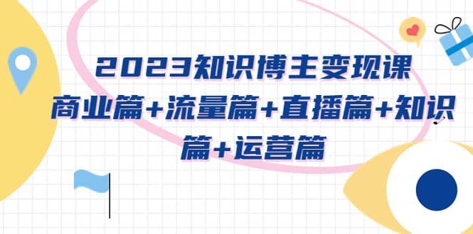 项目-2023知识博主变现实战进阶课：商业篇 流量篇 直播篇 知识篇 运营篇骑士资源网(1)