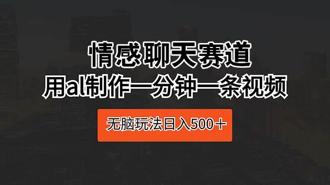 项目-情感聊天赛道 用al制作一分钟一条视频 无脑玩法日入500＋骑士资源网(1)