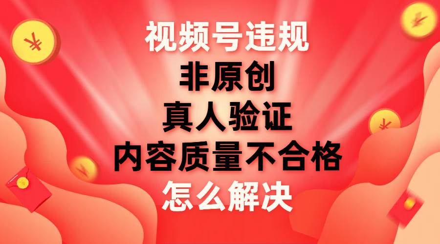 项目-视频号【非原创，内容质量不合格，真人验证】违规怎么解决骑士资源网(1)