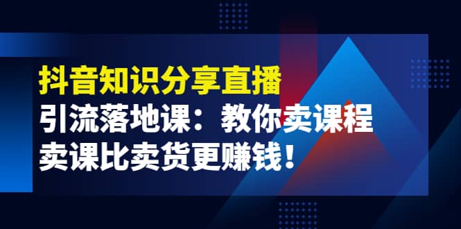 项目-《抖音知识分享直播》引流落地课：教你卖课程，卖课比卖货更赚钱骑士资源网(1)