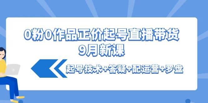 项目-0粉0作品正价起号直播带货9月新课：起号技术 答疑 配运营 罗盘骑士资源网(1)