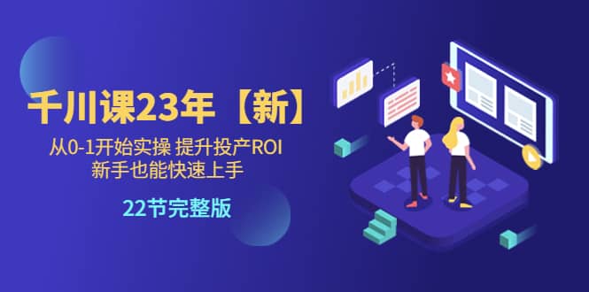 项目-千川课23年【新】从0-1开始实操 提升投产ROI 新手也能快速上手 22节完整版骑士资源网(1)