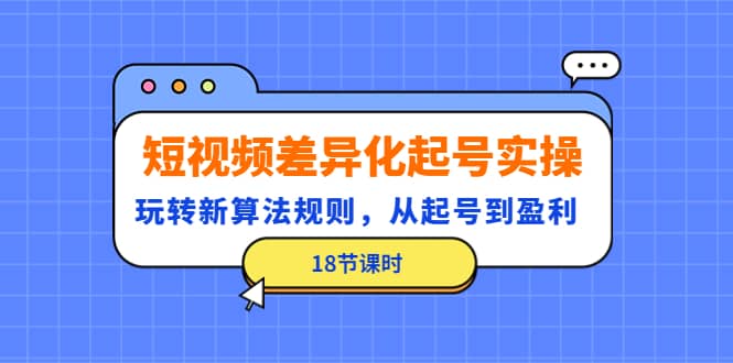 项目-短视频差异化起号实操，玩转新算法规则，从起号到盈利（18节课时）骑士资源网(1)