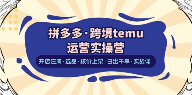 项目-拼多多·跨境temu运营实操营：开店注册·选品·核价上架·日出千单·实战课骑士资源网(1)