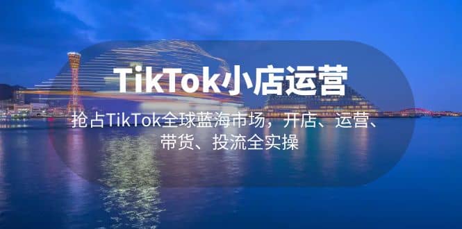 项目-TikTok小店运营 抢占TikTok全球蓝海市场，开店、运营、带货、投流全实操骑士资源网(1)