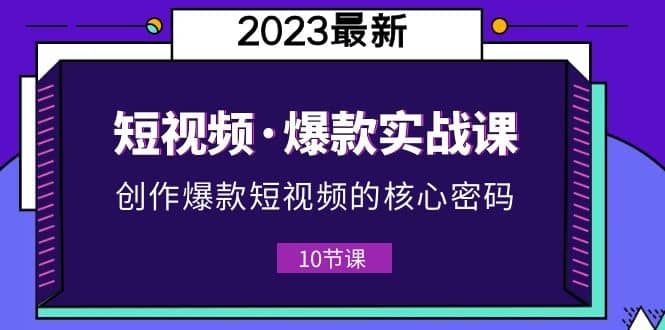 项目-2023短视频·爆款实战课，创作·爆款短视频的核心·密码（10节视频课）骑士资源网(1)