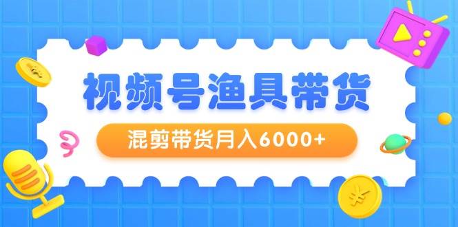 项目-视频号渔具带货，混剪带货月入6000+，起号剪辑选品带货骑士资源网(1)