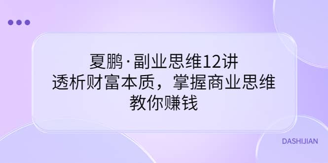 项目-夏鹏·副业思维12讲，透析财富本质，掌握商业思维，教你赚钱骑士资源网(1)