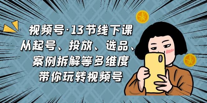 项目-视频号·13节线下课，从起号、投放、选品、案例拆解等多维度带你玩转视频号骑士资源网(1)