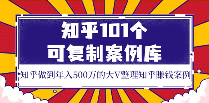 项目-知乎101个可复制案例库，知乎做到年入500万的大V整理知乎賺钱案例骑士资源网(1)