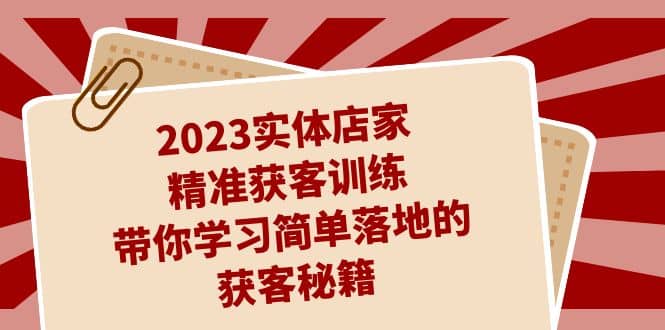 项目-2023实体店家精准获客训练，带你学习简单落地的获客秘籍（27节课）骑士资源网(1)