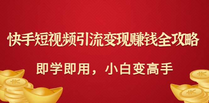 项目-快手短视频引流变现赚钱全攻略：即学即用，小白变高手（价值980元）骑士资源网(1)