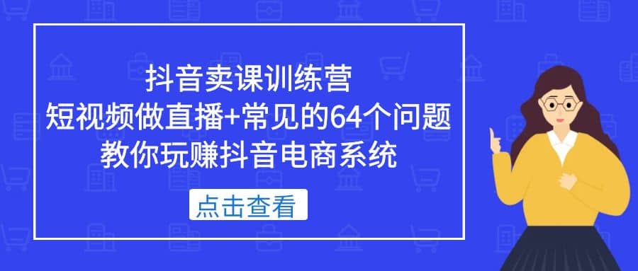 项目-抖音卖课训练营，短视频做直播 常见的64个问题 教你玩赚抖音电商系统骑士资源网(1)