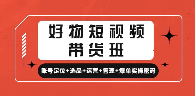 项目-好物短视频带货班：账号定位 选品 运营 管理 爆单实操密码骑士资源网(1)