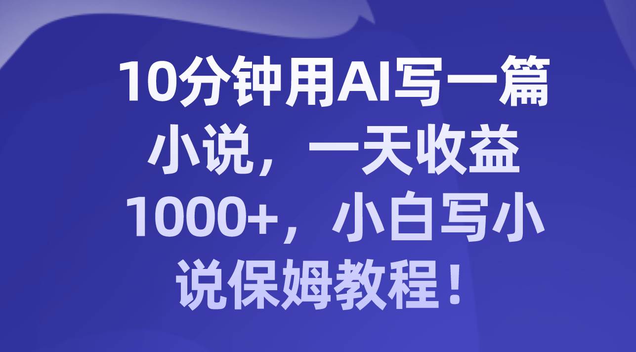 项目-10分钟用AI写一篇小说，一天收益1000 ，小白写小说保姆教程！骑士资源网(1)