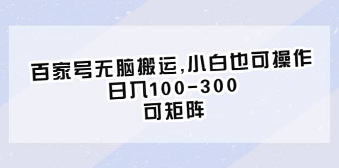 项目-百家号无脑搬运,小白也可操作，日入100-300，可矩阵骑士资源网(1)