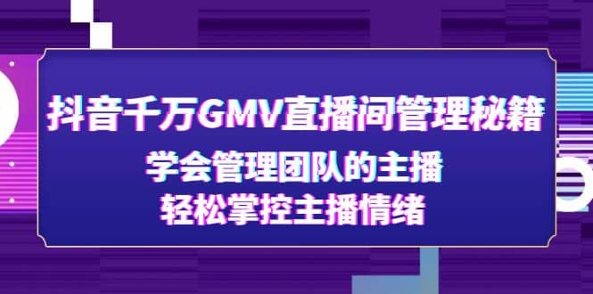 项目-抖音千万GMV直播间管理秘籍：学会管理团队的主播，轻松掌控主播情绪骑士资源网(1)