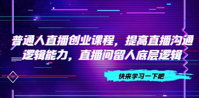 普通人直播创业课程，了解流量8大入口，提高直播沟通逻辑能力，直播间留人底层逻辑（10节）