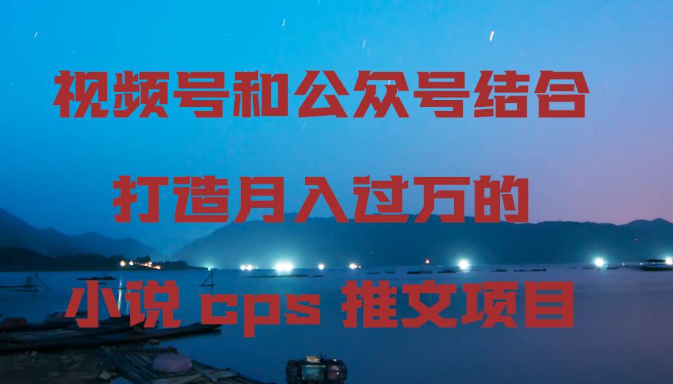 项目-视频号和公众号结合打造月入过万的小说cps推文项目骑士资源网(1)