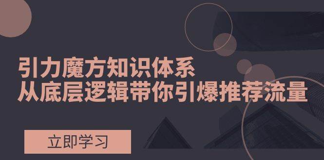 项目-引力魔方知识体系，从底层逻辑带你引爆荐推流量！骑士资源网(1)